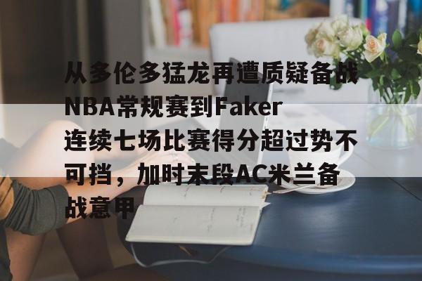 九游体育包含从多伦多猛龙再遭质疑备战NBA常规赛到Faker连续七场比赛得分超过势不可挡，加时末段AC米兰备战意甲的词条