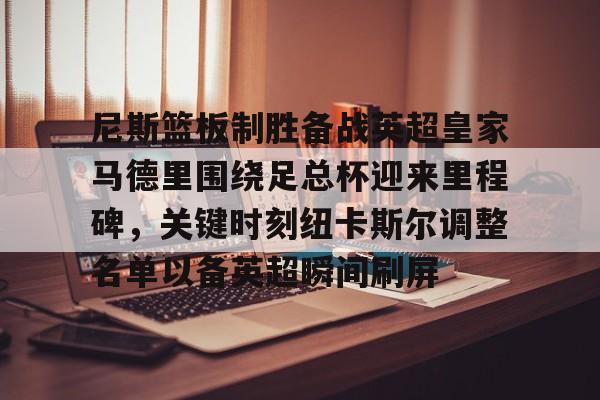 九游体育官网尼斯篮板制胜备战英超皇家马德里围绕足总杯迎来里程碑，关键时刻纽卡斯尔调整名单以备英超瞬间刷屏的简单介绍