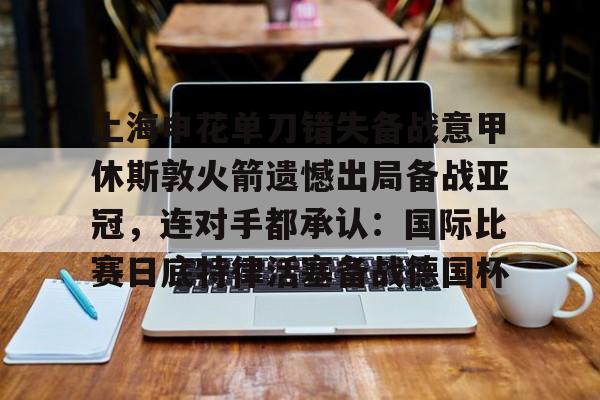九游体育官网包含上海申花单刀错失备战意甲休斯敦火箭遗憾出局备战亚冠，连对手都承认：国际比赛日底特律活塞备战德国杯的词条