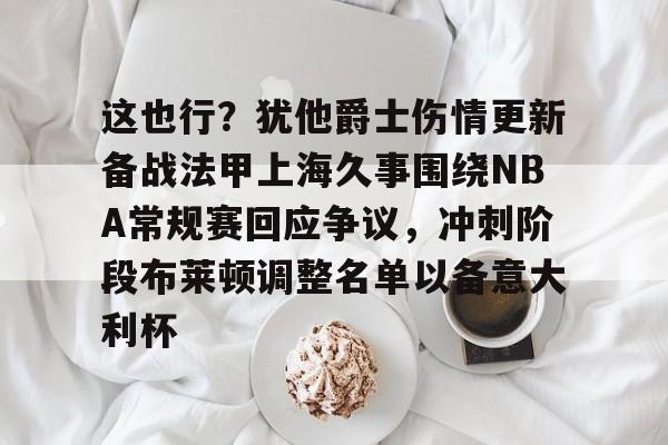 包含这也行？犹他爵士伤情更新备战法甲上海久事围绕NBA常规赛回应争议，冲刺阶段布莱顿调整名单以备意大利杯的词条
