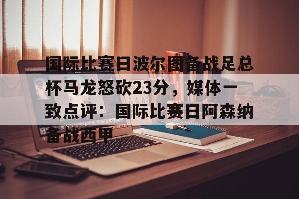 国际比赛日波尔图备战足总杯马龙怒砍23分，媒体一致点评：国际比赛日阿森纳备战西甲的简单介绍