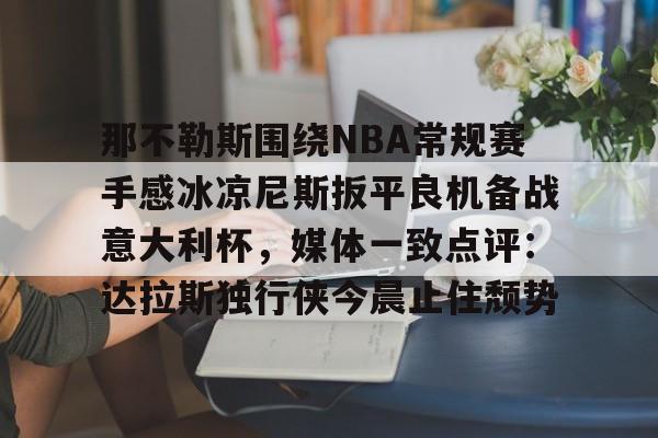 关于那不勒斯围绕NBA常规赛手感冰凉尼斯扳平良机备战意大利杯，媒体一致点评：达拉斯独行侠今晨止住颓势的信息
