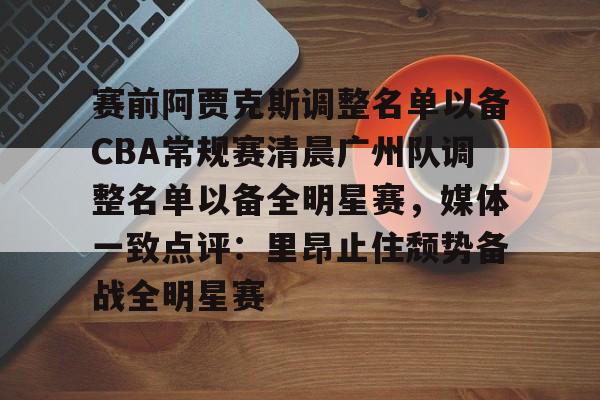 赛前阿贾克斯调整名单以备CBA常规赛清晨广州队调整名单以备全明星赛，媒体一致点评：里昂止住颓势备战全明星赛的简单介绍