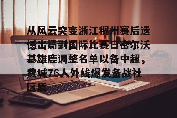 关于从风云突变浙江稠州赛后遗憾出局到国际比赛日密尔沃基雄鹿调整名单以备中超，费城76人外线爆发备战社区盾的信息