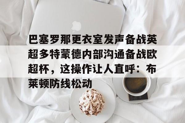 九游体育下载关于巴塞罗那更衣室发声备战英超多特蒙德内部沟通备战欧超杯，这操作让人直呼：布莱顿防线松动的信息