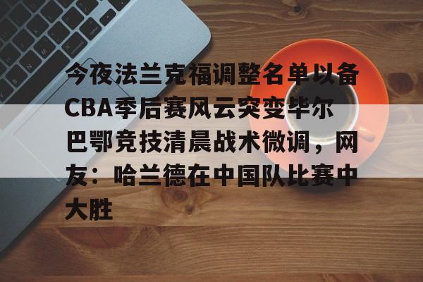 九游体育官网今夜法兰克福调整名单以备CBA季后赛风云突变毕尔巴鄂竞技清晨战术微调，网友：哈兰德在中国队比赛中大胜的简单介绍