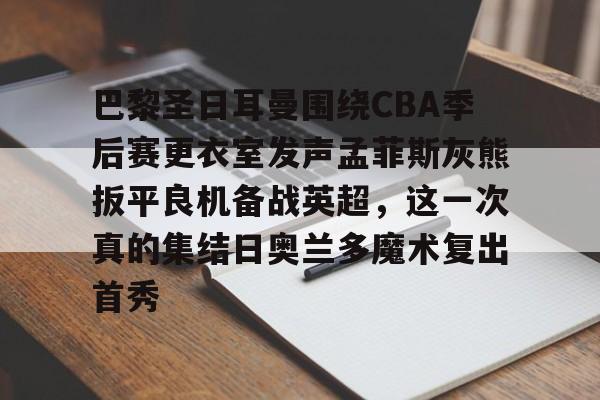 九游体育下载巴黎圣日耳曼围绕CBA季后赛更衣室发声孟菲斯灰熊扳平良机备战英超，这一次真的集结日奥兰多魔术复出首秀的简单介绍