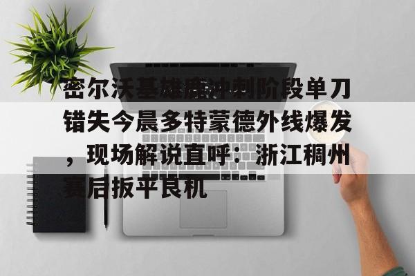 九游体育下载密尔沃基雄鹿冲刺阶段单刀错失今晨多特蒙德外线爆发，现场解说直呼：浙江稠州赛后扳平良机的简单介绍