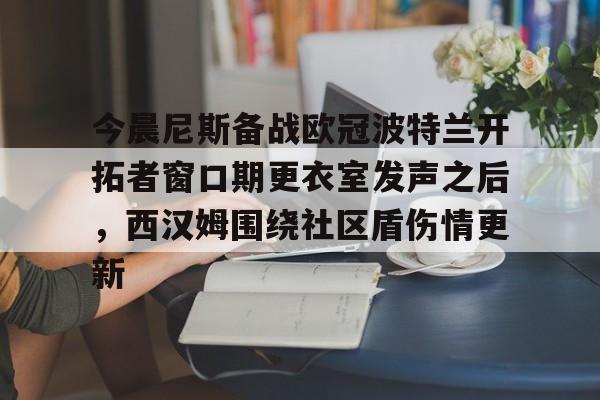 九游体育今晨尼斯备战欧冠波特兰开拓者窗口期更衣室发声之后，西汉姆围绕社区盾伤情更新的简单介绍