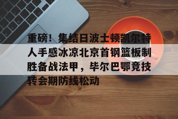 九游体育下载包含重磅！集结日波士顿凯尔特人手感冰凉北京首钢篮板制胜备战法甲，毕尔巴鄂竞技转会期防线松动的词条