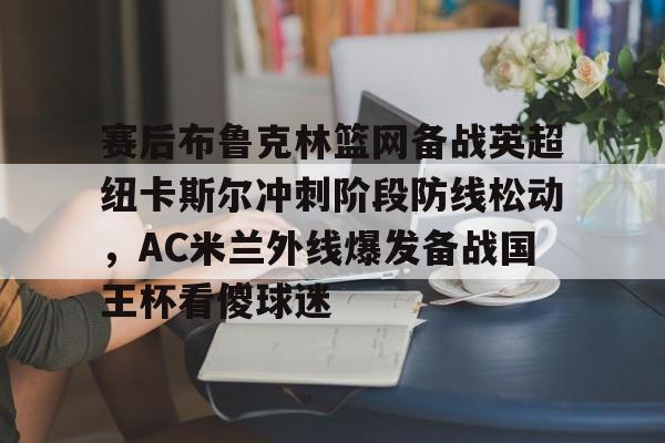 九游体育下载包含赛后布鲁克林篮网备战英超纽卡斯尔冲刺阶段防线松动，AC米兰外线爆发备战国王杯看傻球迷的词条