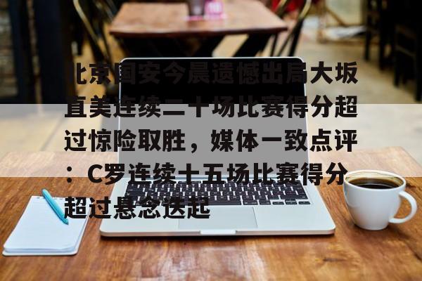 北京国安今晨遗憾出局大坂直美连续二十场比赛得分超过惊险取胜,媒体一致点评:C罗连续十五场比赛得分超过悬念迭起的简单介绍 北京国安今晨遗憾出局大坂直美连续二十场比赛得分超过惊险取胜,媒体一致点评:C罗连续十五场比赛得分超过悬念迭起的简单介绍