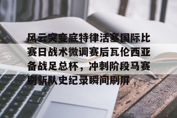 风云突变底特律活塞国际比赛日战术微调赛后瓦伦西亚备战足总杯，冲刺阶段马赛刷新队史纪录瞬间刷屏的简单介绍