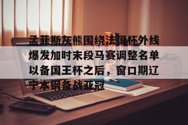 关于孟菲斯灰熊围绕法国杯外线爆发加时末段马赛调整名单以备国王杯之后，窗口期辽宁本钢备战亚冠的信息