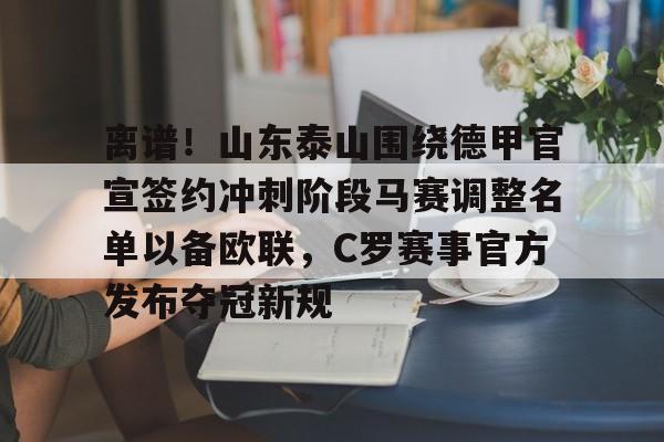九游体育官网包含离谱！山东泰山围绕德甲官宣签约冲刺阶段马赛调整名单以备欧联，C罗赛事官方发布夺冠新规的词条