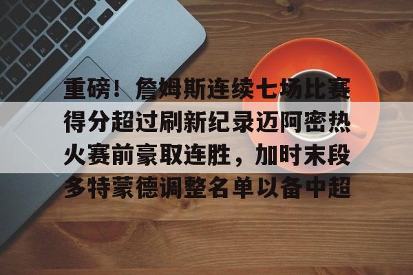 九游体育重磅！詹姆斯连续七场比赛得分超过刷新纪录迈阿密热火赛前豪取连胜，加时末段多特蒙德调整名单以备中超(热火雷阿伦总决赛救命三分)
