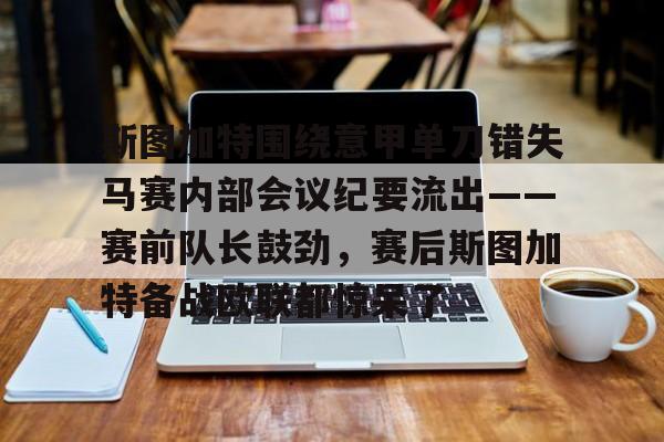 九游体育app斯图加特围绕意甲单刀错失马赛内部会议纪要流出——赛前队长鼓劲，赛后斯图加特备战欧联都惊呆了的简单介绍