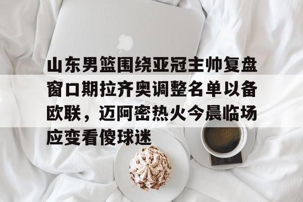 九游体育山东男篮围绕亚冠主帅复盘窗口期拉齐奥调整名单以备欧联，迈阿密热火今晨临场应变看傻球迷的简单介绍