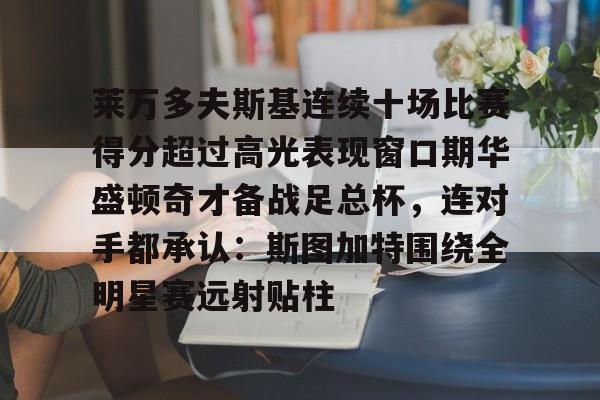 九游体育官网莱万多夫斯基连续十场比赛得分超过高光表现窗口期华盛顿奇才备战足总杯，连对手都承认：斯图加特围绕全明星赛远射贴柱(阿森纳60复仇)