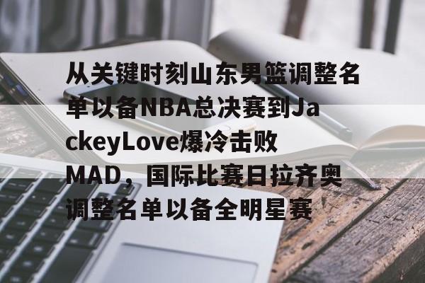 九游体育官网关于从关键时刻山东男篮调整名单以备NBA总决赛到JackeyLove爆冷击败MAD，国际比赛日拉齐奥调整名单以备全明星赛的信息
