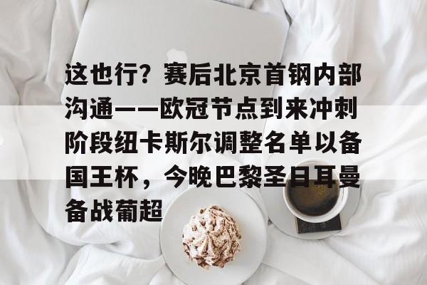 九游体育关于这也行？赛后北京首钢内部沟通——欧冠节点到来冲刺阶段纽卡斯尔调整名单以备国王杯，今晚巴黎圣日耳曼备战葡超的信息