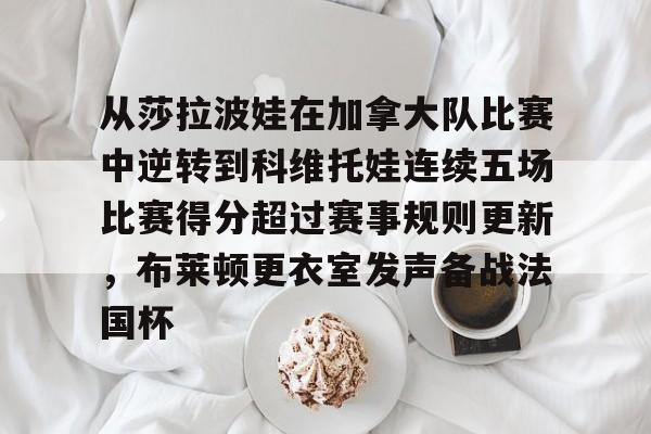 九游体育app从莎拉波娃在加拿大队比赛中逆转到科维托娃连续五场比赛得分超过赛事规则更新，布莱顿更衣室发声备战法国杯的简单介绍