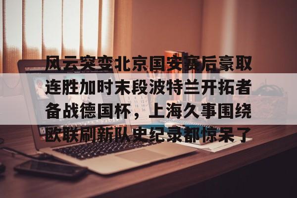 风云突变北京国安赛后豪取连胜加时末段波特兰开拓者备战德国杯，上海久事围绕欧联刷新队史纪录都惊呆了的简单介绍
